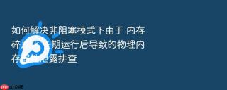 如何解决非阻塞模式下由于 内存碎片化 长期运行后导致的物理内存假性泄露排查