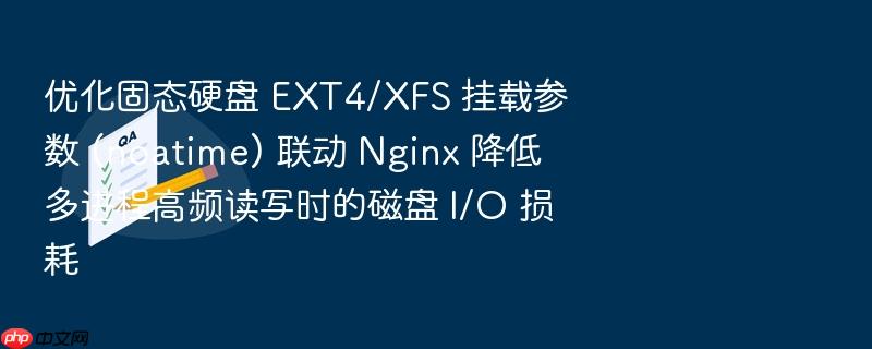 优化固态硬盘 ext4/xfs 挂载参数 (noatime) 联动 nginx 降低多进程高频读写时的磁盘 i/o 损耗