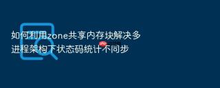 如何利用zone共享内存块解决多进程架构下状态码统计不同步
