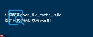 如何配置open_file_cache_valid指定日志句柄状态检索周期