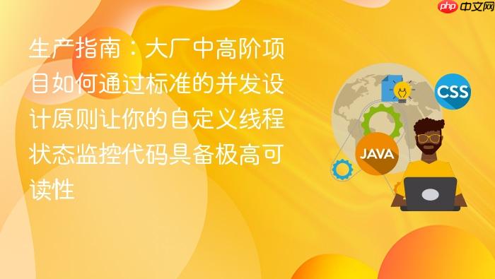 生产指南:大厂中高阶项目如何通过标准的并发设计原则让你的自定义线程状态监控代码具备极高可读性