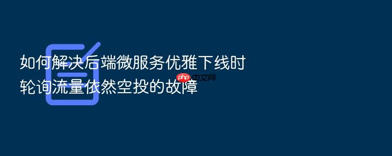 如何解决后端微服务优雅下线时轮询流量依然空投的故障