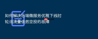 如何解决后端微服务优雅下线时轮询流量依然空投的故障