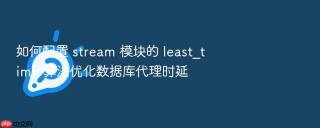 如何配置 stream 模块的 least_time 算法优化数据库代理时延