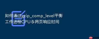 如何通过gzip_comp_level平衡工作进程cpu与网页响应时间