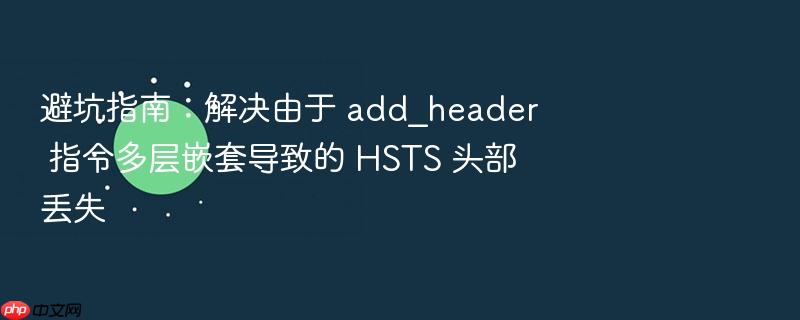 避坑指南：解决由于 add_header 指令多层嵌套导致的 hsts 头部丢失