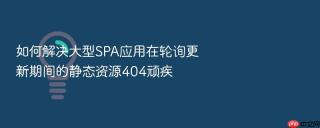 如何解决大型spa应用在轮询更新期间的静态资源404顽疾
