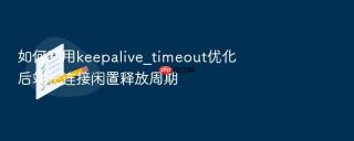 如何利用keepalive_timeout优化后端长连接闲置释放周期