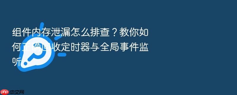 组件内存泄漏怎么排查?教你如何正确回收定时器与全局事件监听