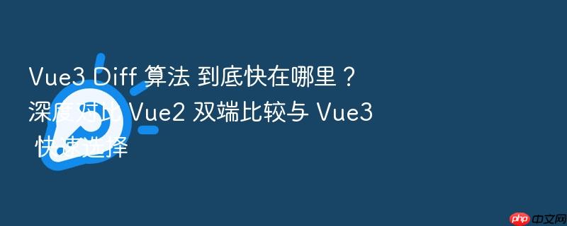 vue3 diff 算法 到底快在哪里?深度对比 vue2 双端比较与 vue3 快速选择