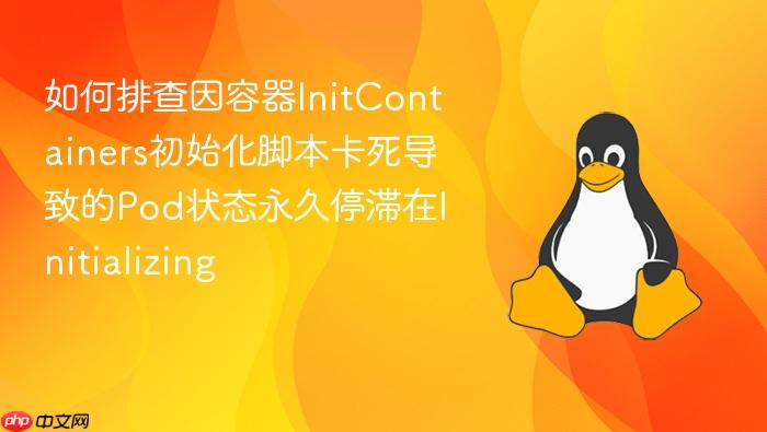 如何排查因容器initcontainers初始化脚本卡死导致的pod状态永久停滞在initializing