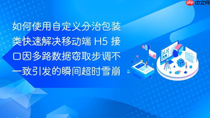 如何使用自定义分治包装类快速解决移动端 h5 接口因多路数据窃取步调不一致引发的瞬间超时雪崩