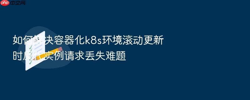 如何解决容器化k8s环境滚动更新时反代实例请求丢失难题