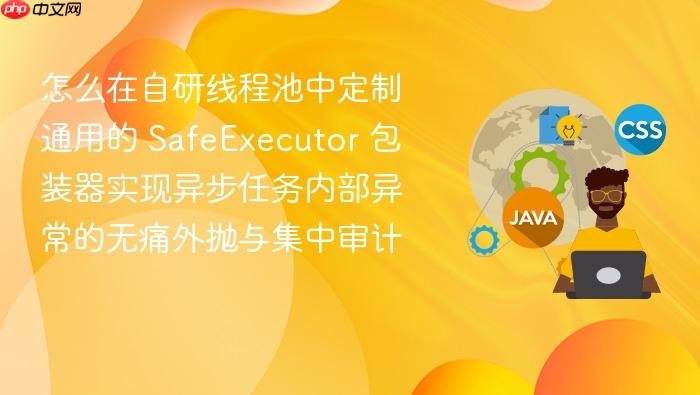 怎么在自研线程池中定制通用的 safeexecutor 包装器实现异步任务内部异常的无痛外抛与集中审计