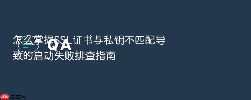 怎么掌握ssl证书与私钥不匹配导致的启动失败排查指南