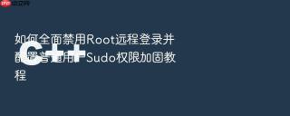 如何全面禁用Root远程登录并配置普通用户Sudo权限加固教程