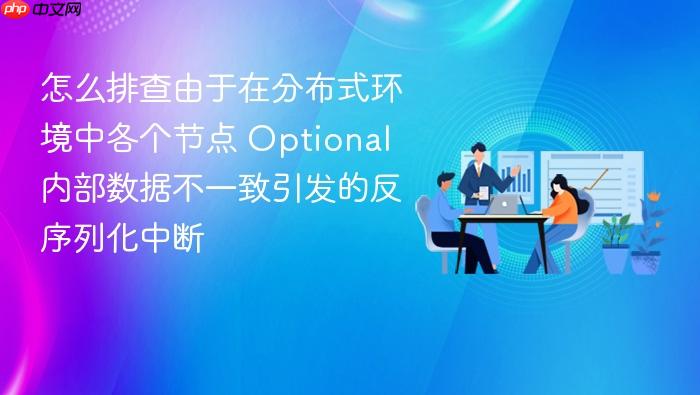 怎么排查由于在分布式环境中各个节点 optional 内部数据不一致引发的反序列化中断