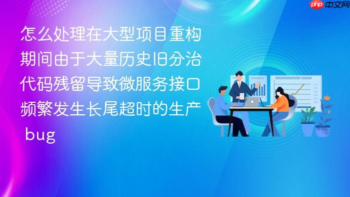 怎么处理在大型项目重构期间由于大量历史旧分治代码残留导致微服务接口频繁发生长尾超时的生产 bug