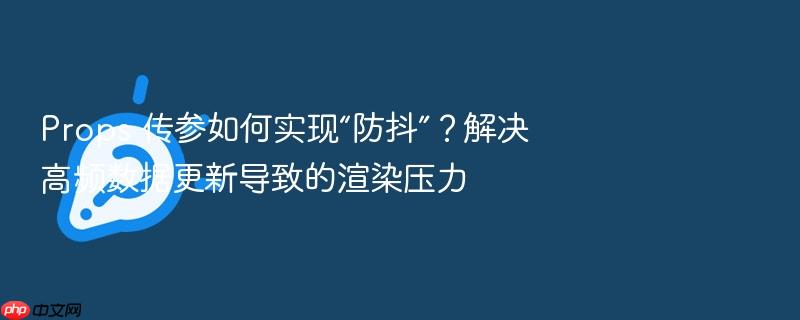 props 传参如何实现“防抖”?解决高频数据更新导致的渲染压力