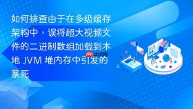 如何排查由于在多级缓存架构中,误将超大视频文件的二进制数组加载到本地 jvm 堆内存中引发的暴死