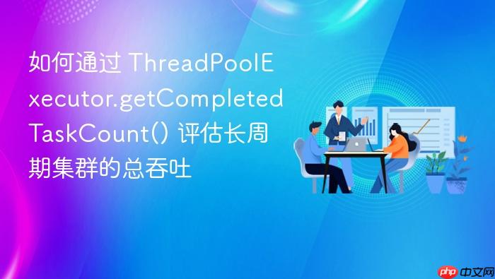 如何通过 threadpoolexecutor.getcompletedtaskcount() 评估长周期集群的总吞吐