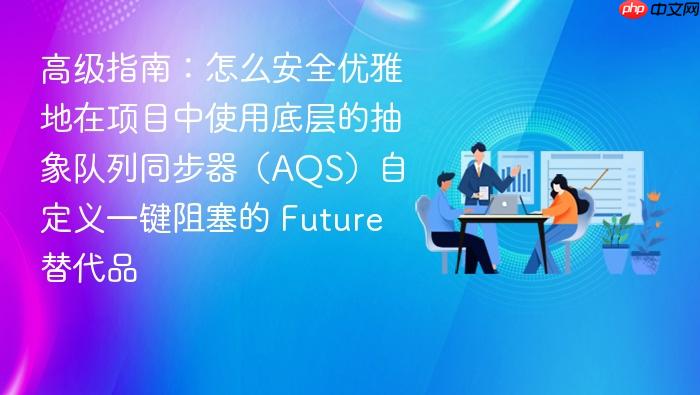 高级指南:怎么安全优雅地在项目中使用底层的抽象队列同步器(aqs)自定义一键阻塞的 future 替代品