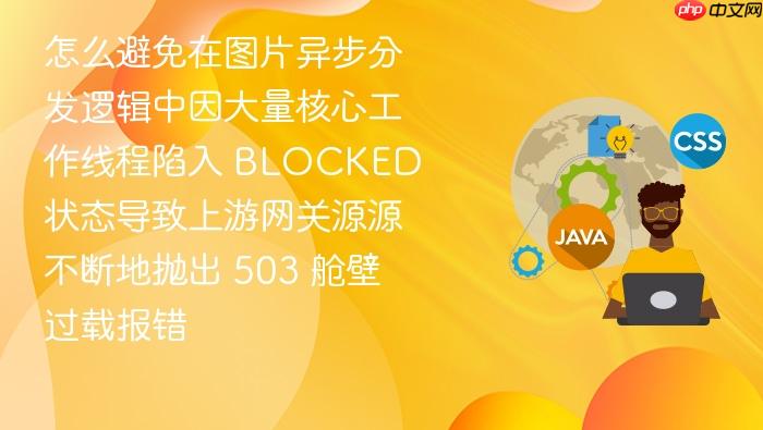 怎么避免在图片异步分发逻辑中因大量核心工作线程陷入 blocked 状态导致上游网关源源不断地抛出 503 舱壁过载报错