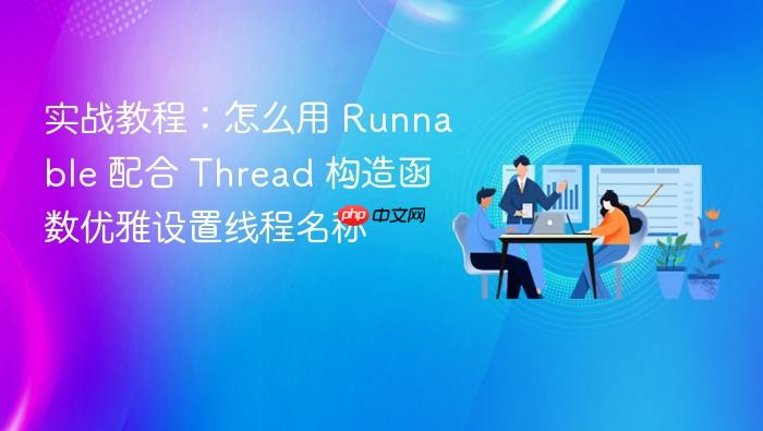 实战教程:怎么用 runnable 配合 thread 构造函数优雅设置线程名称