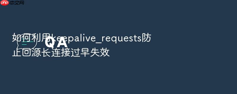 如何利用keepalive_requests防止回源长连接过早失效