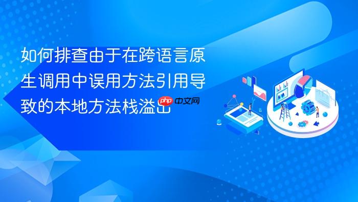 如何排查由于在跨语言原生调用中误用方法引用导致的本地方法栈溢出