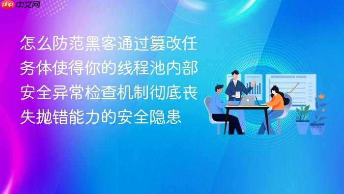 怎么防范黑客通过篡改任务体使得你的线程池内部安全异常检查机制彻底丧失抛错能力的安全隐患
