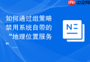 如何通过组策略禁用系统自带的“地理位置服务”追踪隐私