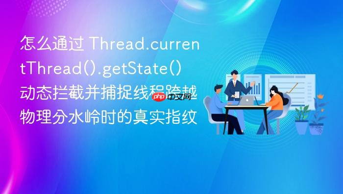 怎么通过 thread.currentthread().getstate() 动态拦截并捕捉线程跨越物理分水岭时的真实指纹