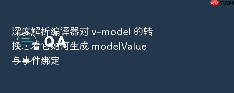 深度解析编译器对 v-model 的转换,看它如何生成 modelvalue 与事件绑定