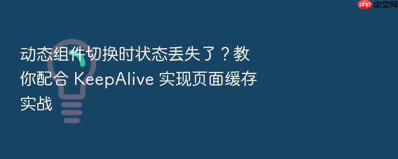 动态组件切换时状态丢失了?教你配合 keepalive 实现页面缓存实战