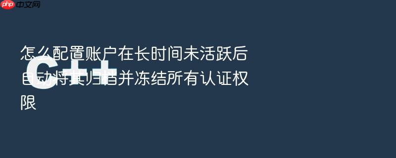 怎么配置账户在长时间未活跃后自动将其归档并冻结所有认证权限