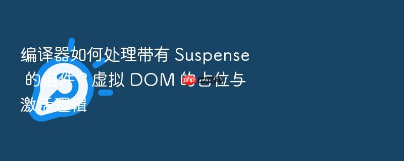 编译器如何处理带有 suspense 的组件？虚拟 dom 的占位与激活逻辑