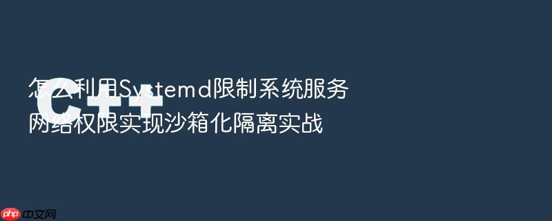 怎么利用systemd限制系统服务网络权限实现沙箱化隔离实战
