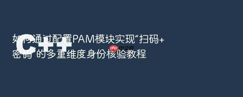 如何通过配置pam模块实现“扫码+密码”的多重维度身份核验教程