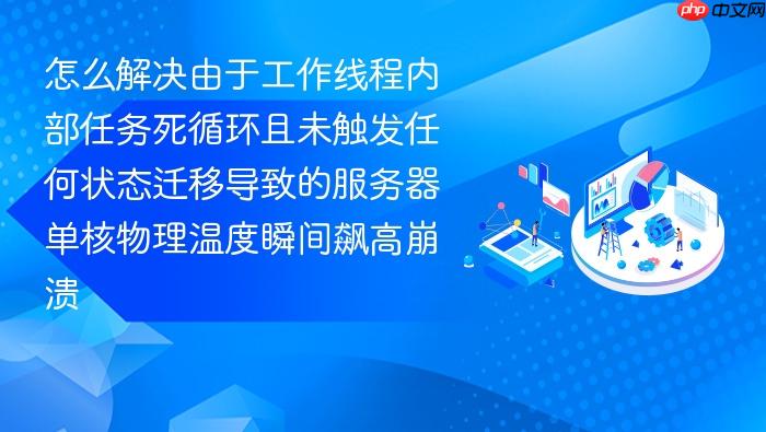 怎么解决由于工作线程内部任务死循环且未触发任何状态迁移导致的服务器单核物理温度瞬间飙高崩溃