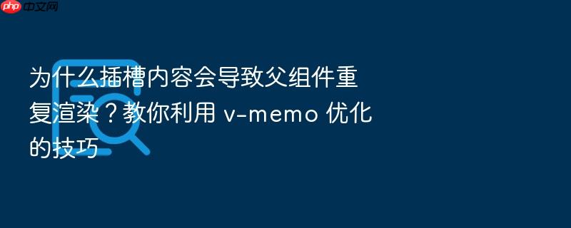 为什么插槽内容会导致父组件重复渲染?教你利用 v-memo 优化的技巧