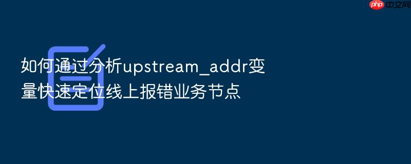 如何通过分析upstream_addr变量快速定位线上报错业务节点