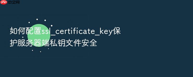 如何配置ssl_certificate_key保护服务器端私钥文件安全