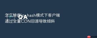 怎么排查ip_hash模式下客户端通过全量CDN回源导致倾斜