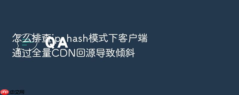 怎么排查ip_hash模式下客户端通过全量cdn回源导致倾斜