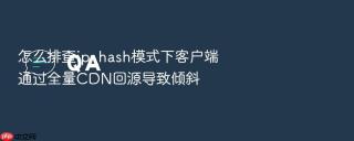 怎么排查ip_hash模式下客户端通过全量cdn回源导致倾斜