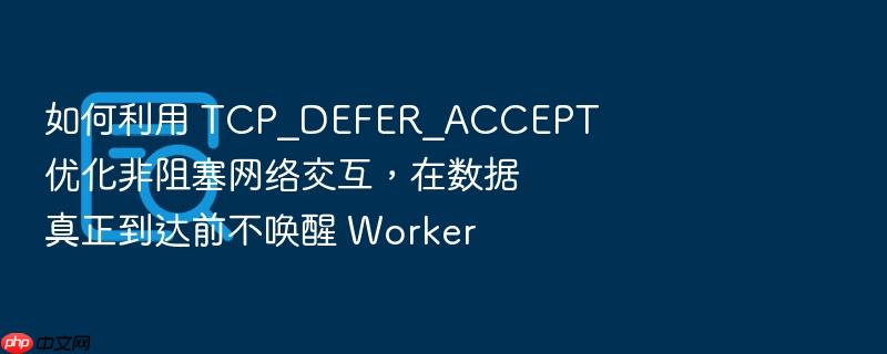 如何利用 tcp_defer_accept 优化非阻塞网络交互,在数据真正到达前不唤醒 worker