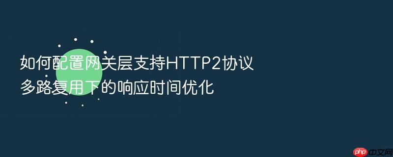 如何配置网关层支持http2协议多路复用下的响应时间优化