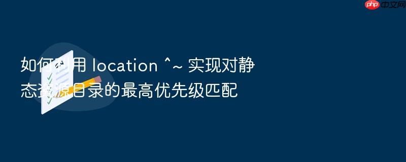 如何利用 location ^~ 实现对静态资源目录的最高优先级匹配