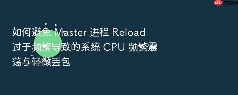 如何避免 master 进程 reload 过于频繁导致的系统 cpu 频繁震荡与轻微丢包